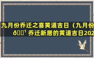 九月份乔迁之喜黄道吉日（九月份 🌹 乔迁新居的黄道吉日2021年）